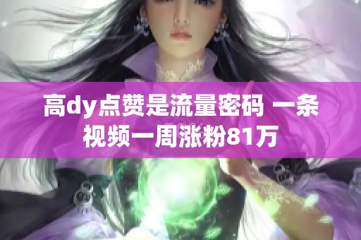 高dy点赞是流量密码 一条视频一周涨粉81万 高dy点赞是流量密码 一条视频一周涨粉81万