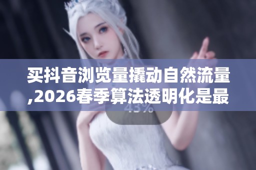 买抖音浏览量撬动自然流量,2026春季算法透明化是最好时机 买抖音浏览量撬动自然流量,2026春季算法透明化是最好时机