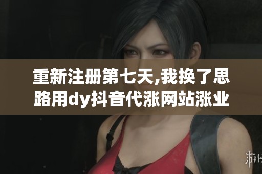 重新注册第七天,我换了思路用dy抖音代涨网站涨业务网站做冷启动 重新注册第七天,我换了思路用dy抖音代涨网站涨业务网站做冷启动