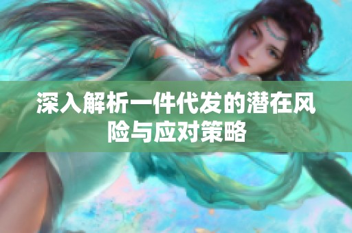 深入解析一件代发的潜在风险与应对策略 深入解析一件代发的潜在风险与应对策略
