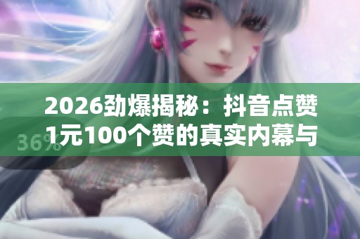 2026劲爆揭秘:抖音点赞1元100个赞的真实内幕与流量密码 2026劲爆揭秘:抖音点赞1元100个赞的真实内幕与流量密码