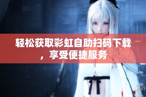 轻松获取彩虹自助扫码下载,享受便捷服务 轻松获取彩虹自助扫码下载,享受便捷服务