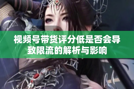 视频号带货评分低是否会导致限流的解析与影响