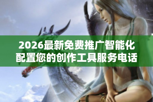 2026最新免费推广智能化配置您的创作工具服务电话24小时全国24 2026最新免费推广智能化配置您的创作工具服务电话24小时全国24
