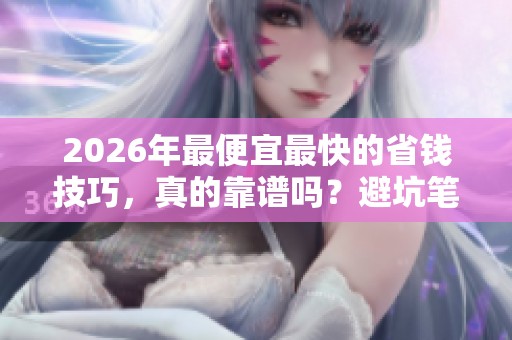 2026年最便宜最快的省钱技巧,真的靠谱吗?避坑笔记全攻略! 2026年最便宜最快的省钱技巧,真的靠谱吗?避坑笔记全攻略!