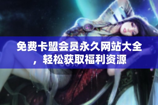 免费卡盟会员永久网站大全,轻松获取福利资源 免费卡盟会员永久网站大全,轻松获取福利资源