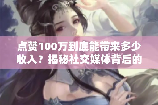 点赞100万到底能带来多少收入?揭秘社交媒体背后的经济 点赞100万到底能带来多少收入?揭秘社交媒体背后的经济