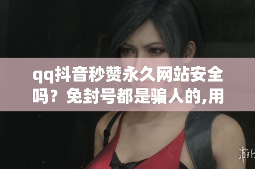 qq抖音秒赞永久网站安全吗?免封号都是骗人的,用了就封号 qq抖音秒赞永久网站安全吗?免封号都是骗人的,用了就封号