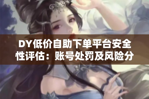 DY低价自助下单平台安全性评估:账号处罚及风险分析 DY低价自助下单平台安全性评估:账号处罚及风险分析