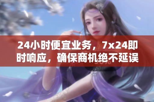 24小时便宜业务,7x24即时响应,确保商机绝不延误 24小时便宜业务,7x24即时响应,确保商机绝不延误