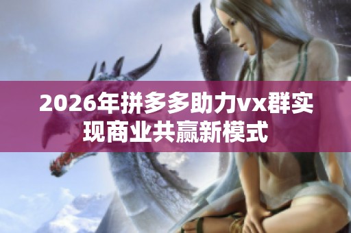 2026年拼多多助力vx群实现商业共赢新模式 2026年拼多多助力vx群实现商业共赢新模式