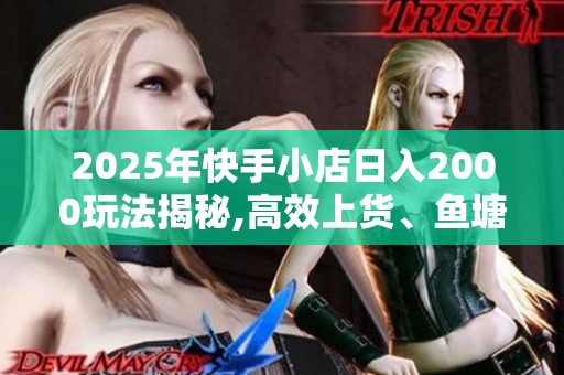 2025年快手小店日入2000玩法揭秘,高效上货、鱼塘动销到稳定收益全 2025年快手小店日入2000玩法揭秘,高效上货、鱼塘动销到稳定收益全