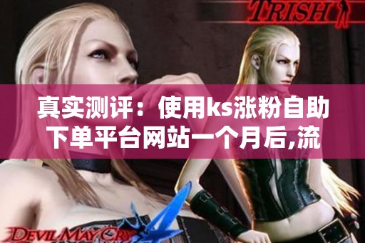 真实测评:使用ks涨粉自助下单平台网站一个月后,流量变化与账号 真实测评:使用ks涨粉自助下单平台网站一个月后,流量变化与账号