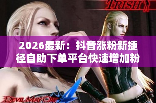 2026最新:抖音涨粉新捷径自助下单平台快速增加粉丝提升作品影响力 2026最新:抖音涨粉新捷径自助下单平台快速增加粉丝提升作品影响力