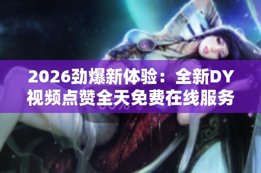 2026劲爆新体验:全新DY视频点赞全天免费在线服务助力人气飙升 2026劲爆新体验:全新DY视频点赞全天免费在线服务助力人气飙升