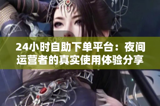 24小时自助下单平台:夜间运营者的真实使用体验分享 24小时自助下单平台:夜间运营者的真实使用体验分享