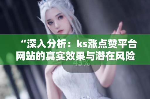 “深入分析:ks涨点赞平台网站的真实效果与潜在风险” “深入分析:ks涨点赞平台网站的真实效果与潜在风险”