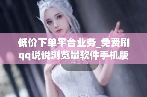 低价下单平台业务_免费刷qq说说浏览量软件手机版_资讯 低价下单平台业务_免费刷qq说说浏览量软件手机版_资讯
