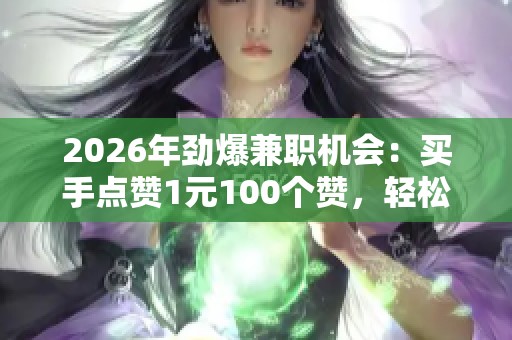 2026年劲爆兼职机会:买手点赞1元100个赞,轻松在家日赚百元! 2026年劲爆兼职机会:买手点赞1元100个赞,轻松在家日赚百元!