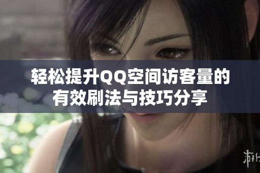 轻松提升QQ空间访客量的有效刷法与技巧分享 轻松提升QQ空间访客量的有效刷法与技巧分享