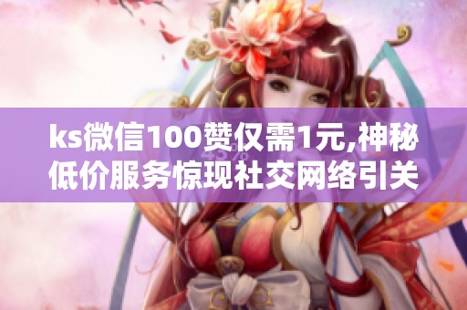 ks微信100赞仅需1元,神秘低价服务惊现社交网络引关注 ks微信100赞仅需1元,神秘低价服务惊现社交网络引关注