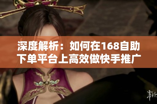 深度解析:如何在168自助下单平台上高效做快手推广? 深度解析:如何在168自助下单平台上高效做快手推广?