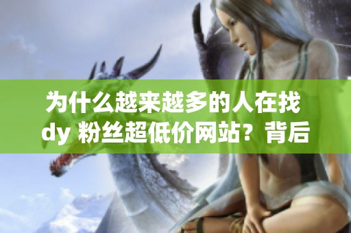 为什么越来越多的人在找 dy 粉丝超低价网站？背后的逻辑你真了解吗