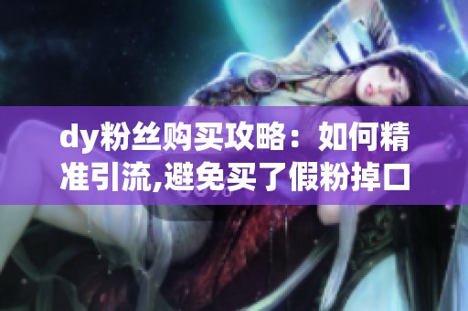 dy粉丝购买攻略：如何精准引流,避免买了假粉掉口碑？