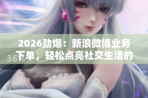 2026劲爆:新浪微博业务下单,轻松点亮社交生活的便捷之旅 2026劲爆:新浪微博业务下单,轻松点亮社交生活的便捷之旅