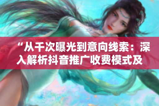 “从千次曝光到意向线索:深入解析抖音推广收费模式及效果” “从千次曝光到意向线索:深入解析抖音推广收费模式及效果”
