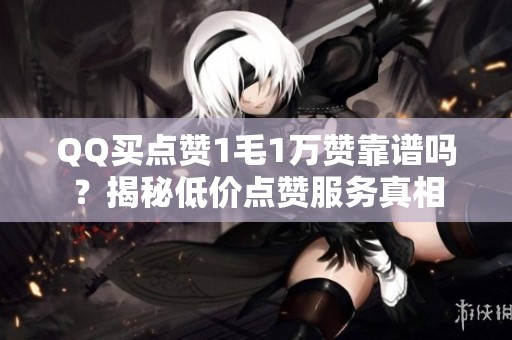 QQ买点赞1毛1万赞靠谱吗？揭秘低价点赞服务真相