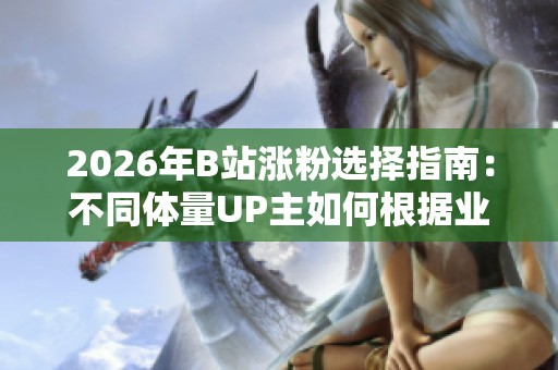 2026年B站涨粉选择指南:不同体量UP主如何根据业务需求挑选合适的策略与内容 2026年B站涨粉选择指南:不同体量UP主如何根据业务需求挑选合适的策略与内容