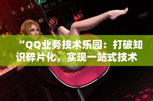 “QQ业务技术乐园:打破知识碎片化,实现一站式技术能力提升” “QQ业务技术乐园:打破知识碎片化,实现一站式技术能力提升”
