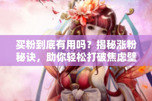 买粉到底有用吗?揭秘涨粉秘诀,助你轻松打破焦虑壁垒! 买粉到底有用吗?揭秘涨粉秘诀,助你轻松打破焦虑壁垒!