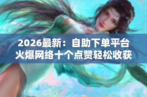 2026最新:自助下单平台火爆网络十个点赞轻松收获人气与关注灵活化 2026最新:自助下单平台火爆网络十个点赞轻松收获人气与关注灵活化