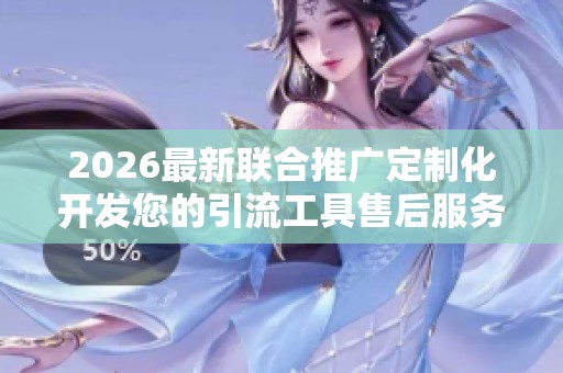 2026最新联合推广定制化开发您的引流工具售后服务电话-全国各售后 2026最新联合推广定制化开发您的引流工具售后服务电话-全国各售后