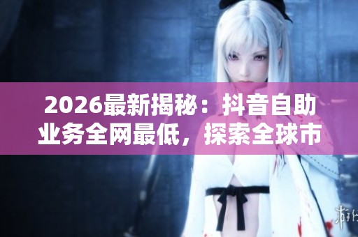 2026最新揭秘:抖音自助业务全网最低,探索全球市场新兴增长点 2026最新揭秘:抖音自助业务全网最低,探索全球市场新兴增长点