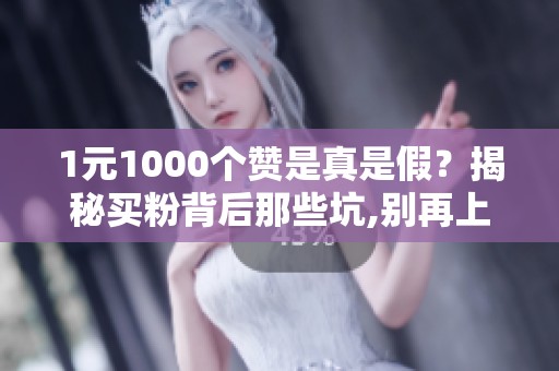 1元1000个赞是真是假?揭秘买粉背后那些坑,别再上当了 1元1000个赞是真是假?揭秘买粉背后那些坑,别再上当了