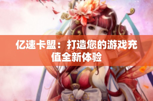 亿速卡盟:打造您的游戏充值全新体验 亿速卡盟:打造您的游戏充值全新体验