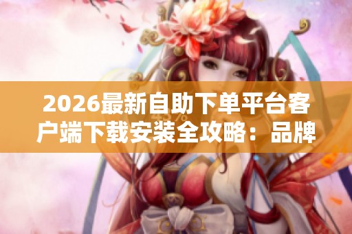 2026最新自助下单平台客户端下载安装全攻略：品牌化发展趋势解析