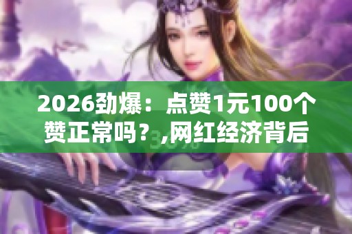 2026劲爆:点赞1元100个赞正常吗?,网红经济背后的灰色产业链调查 2026劲爆:点赞1元100个赞正常吗?,网红经济背后的灰色产业链调查