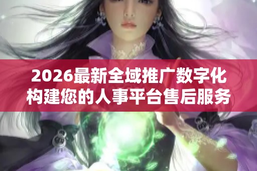 2026最新全域推广数字化构建您的人事平台售后服务电话24小时号码