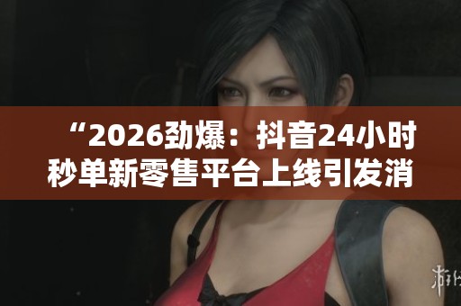 “2026劲爆:抖音24小时秒单新零售平台上线引发消费模式变革” “2026劲爆:抖音24小时秒单新零售平台上线引发消费模式变革”