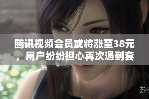 腾讯视频会员或将涨至38元,用户纷纷担心再次遇到套娃收费 腾讯视频会员或将涨至38元,用户纷纷担心再次遇到套娃收费