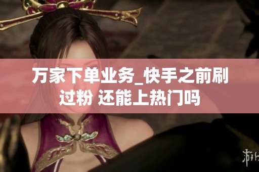 万家下单业务_快手之前刷过粉 还能上热门吗 万家下单业务_快手之前刷过粉 还能上热门吗