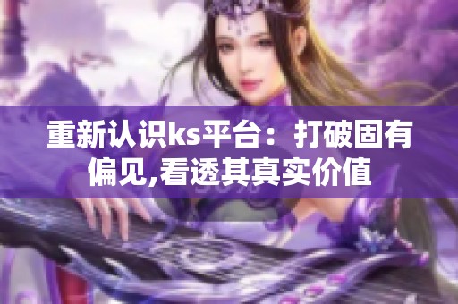 重新认识ks平台:打破固有偏见,看透其真实价值 重新认识ks平台:打破固有偏见,看透其真实价值