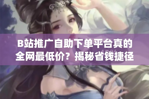 B站推广自助下单平台真的全网最低价?揭秘省钱捷径背后的真相_资讯 B站推广自助下单平台真的全网最低价?揭秘省钱捷径背后的真相_资讯