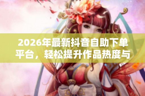 2026年最新抖音自助下单平台，轻松提升作品热度与曝光量