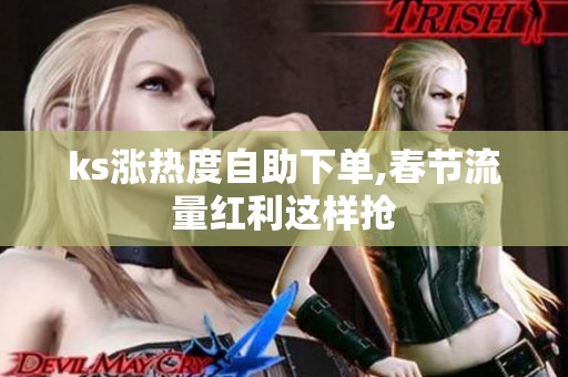 ks涨热度自助下单,春节流量红利这样抢 ks涨热度自助下单,春节流量红利这样抢