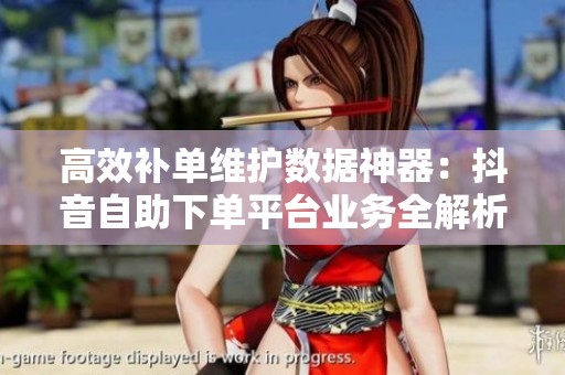 高效补单维护数据神器:抖音自助下单平台业务全解析 高效补单维护数据神器:抖音自助下单平台业务全解析